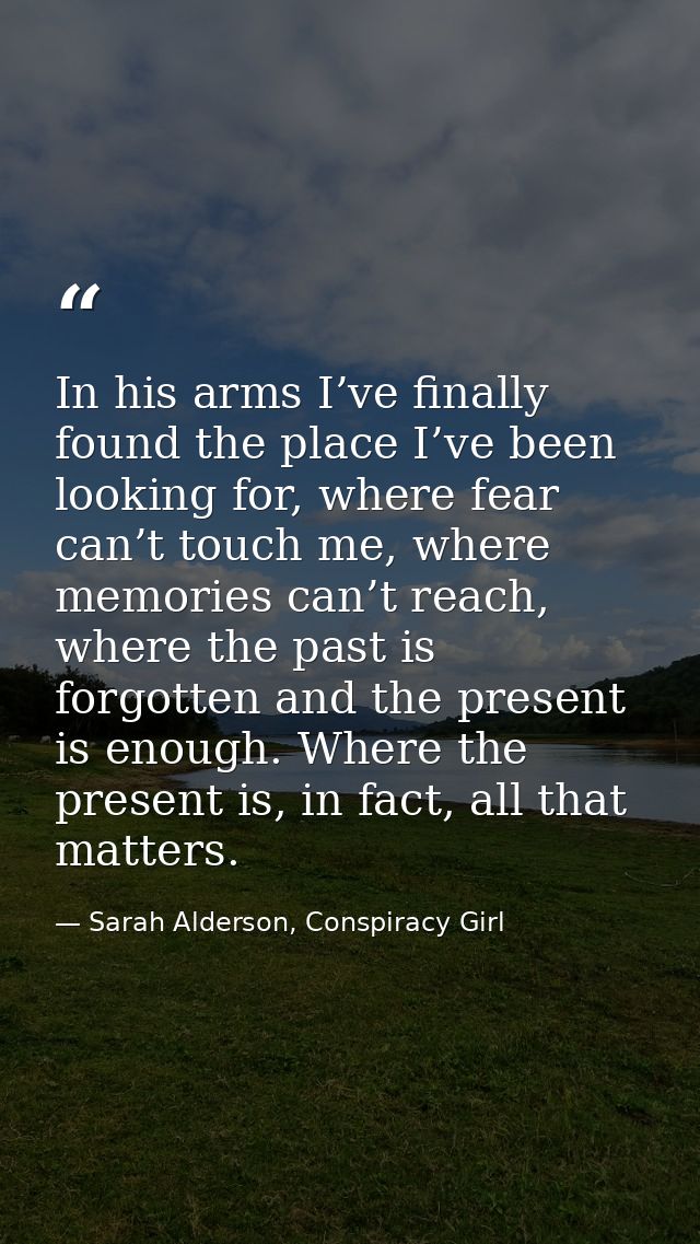 In his arms I’ve finally found the place I’ve been looking for, where fear can’t touch me, where memories can’t reach, w — Sarah Alderson, Conspiracy Girl