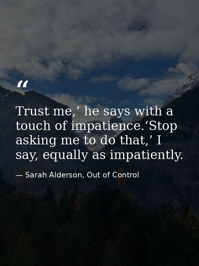 Trust me,’ he says with a touch of impatience.‘Stop asking me to do that,’ I say, equally as impatiently. — Sarah Alderson, Out of Control