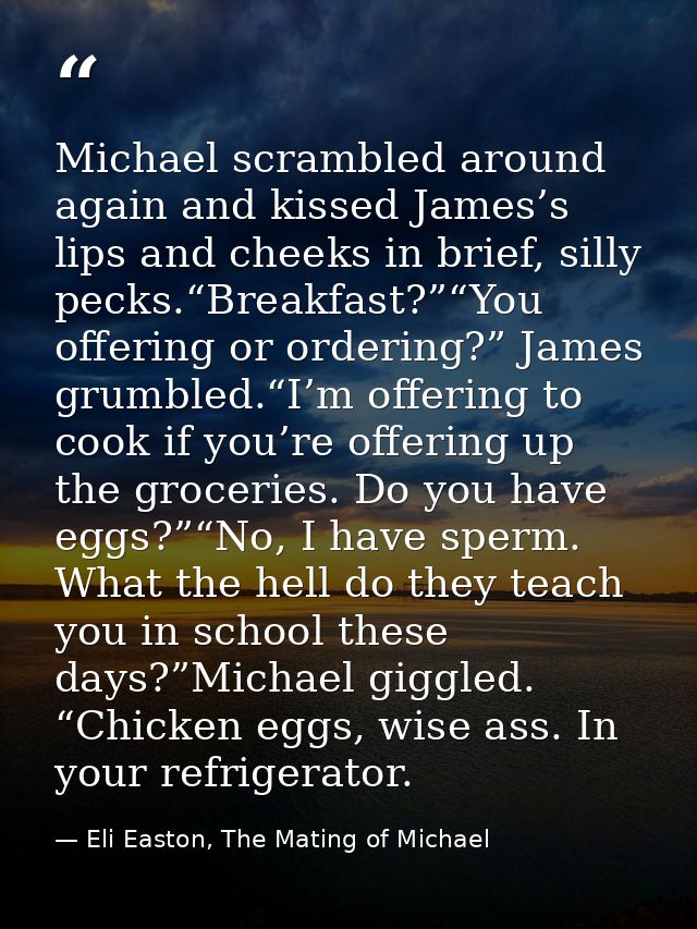 Michael scrambled around again and kissed James’s lips and cheeks in brief, silly pecks.“Breakfast?”“You offering or ord — Eli Easton, The Mating of Michael