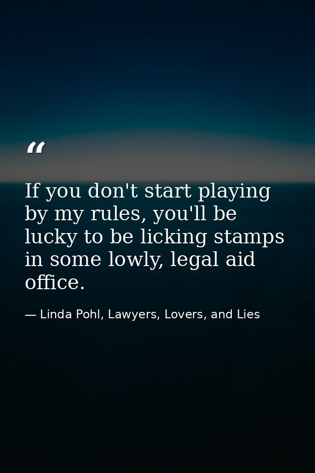 If you don't start playing by my rules, you'll be lucky to be licking stamps in some lowly, legal aid office. — Linda Pohl, Lawyers, Lovers, and Lies