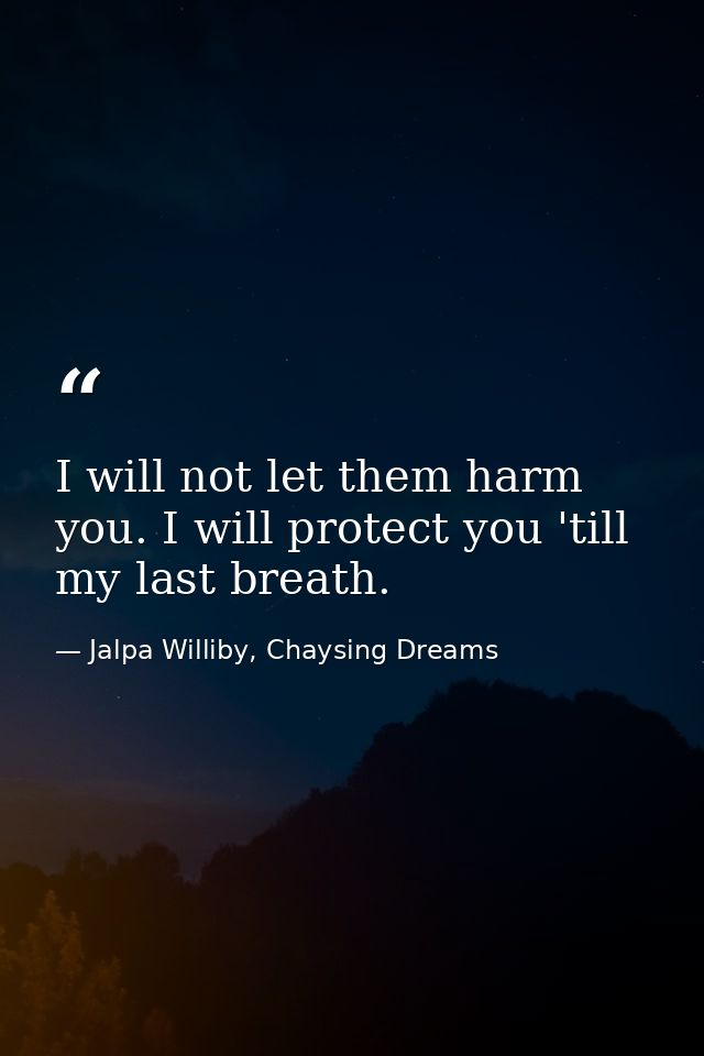 I will not let them harm you. I will protect you 'till my last breath. — Jalpa Williby, Chaysing Dreams