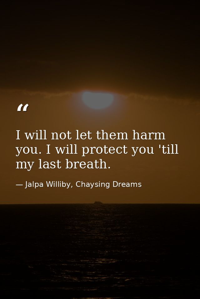 I will not let them harm you. I will protect you 'till my last breath. — Jalpa Williby, Chaysing Dreams