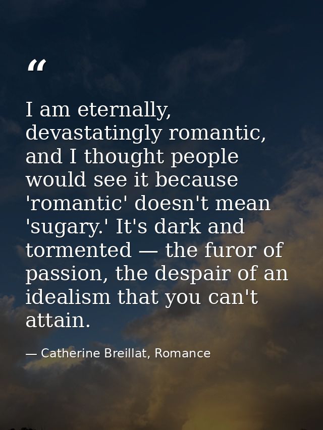 I am eternally, devastatingly romantic, and I thought people would see it because 'romantic' doesn't mean 'sugary.' It's — Catherine Breillat, Romance