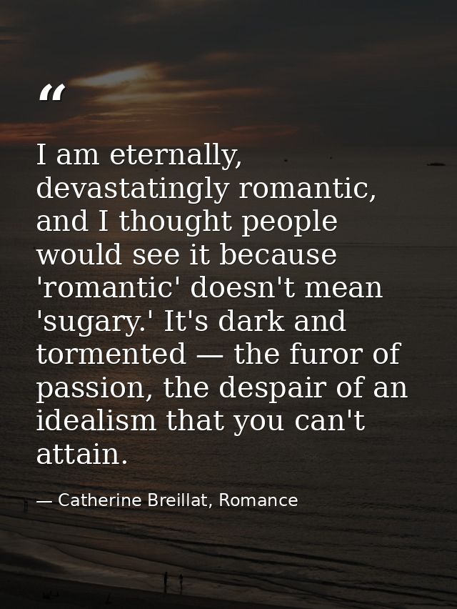 I am eternally, devastatingly romantic, and I thought people would see it because 'romantic' doesn't mean 'sugary.' It's — Catherine Breillat, Romance