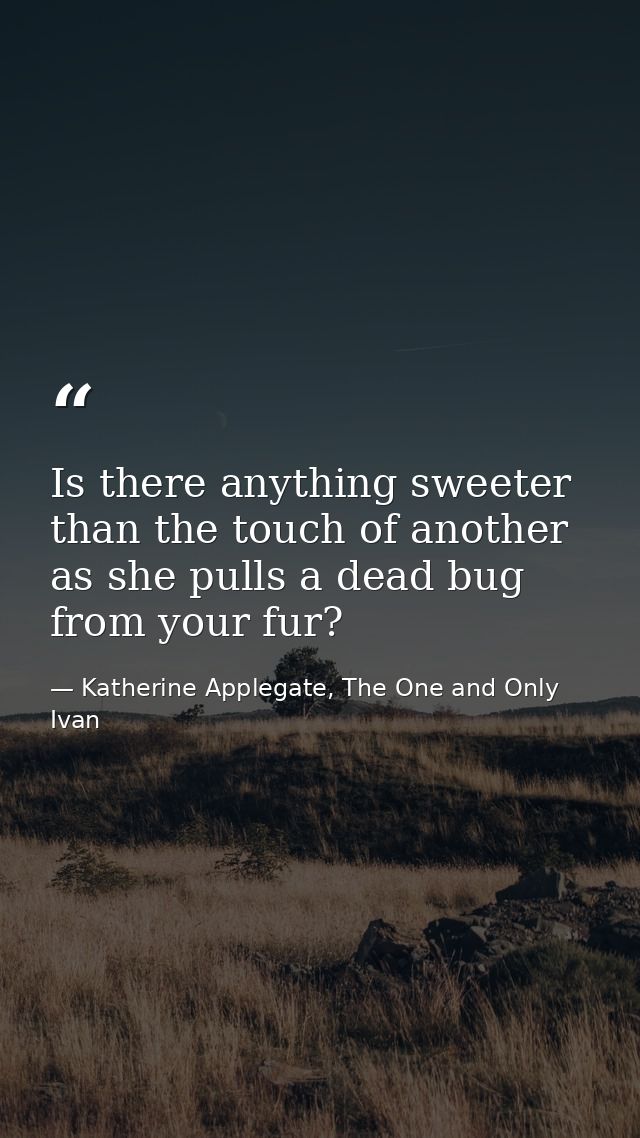 Is there anything sweeter than the touch of another as she pulls a dead bug from your fur? — Katherine Applegate, The One and Only Ivan