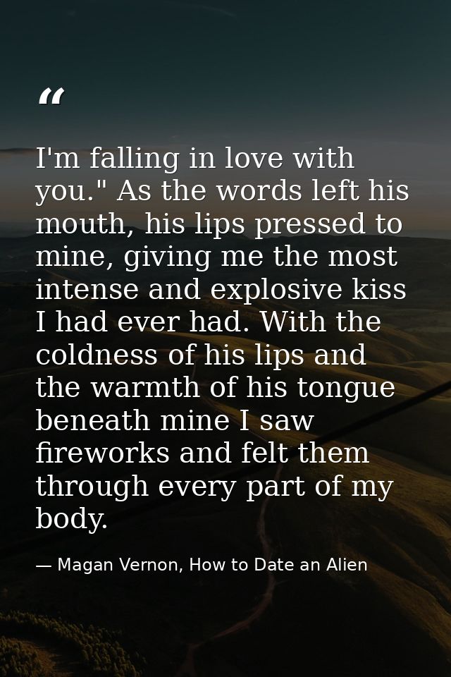I'm falling in love with you." As the words left his mouth, his lips pressed to mine, giving me the most intense and exp — Magan Vernon, How to Date an Alien