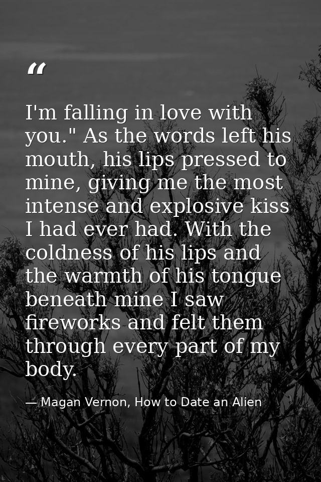 I'm falling in love with you." As the words left his mouth, his lips pressed to mine, giving me the most intense and exp — Magan Vernon, How to Date an Alien
