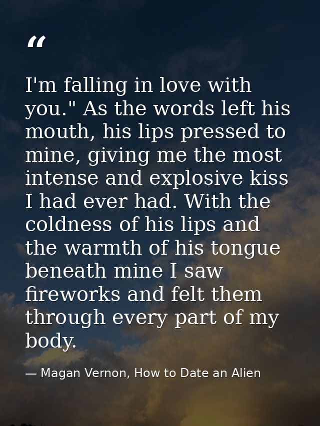 I'm falling in love with you." As the words left his mouth, his lips pressed to mine, giving me the most intense and exp — Magan Vernon, How to Date an Alien