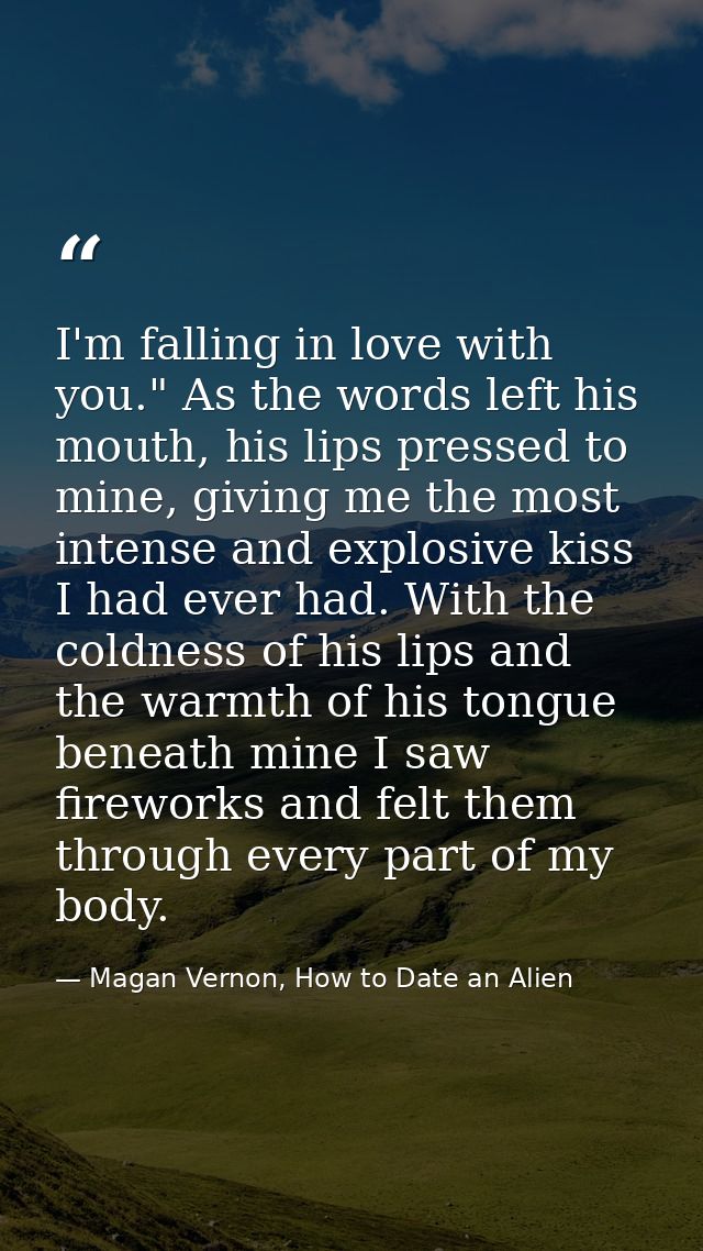 I'm falling in love with you." As the words left his mouth, his lips pressed to mine, giving me the most intense and exp — Magan Vernon, How to Date an Alien