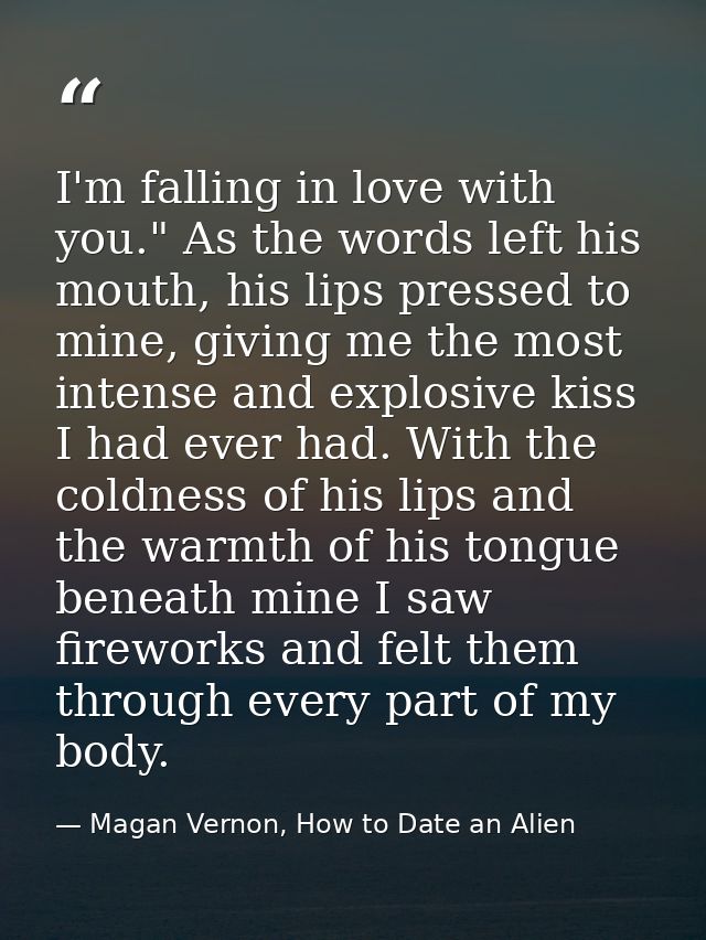 I'm falling in love with you." As the words left his mouth, his lips pressed to mine, giving me the most intense and exp — Magan Vernon, How to Date an Alien