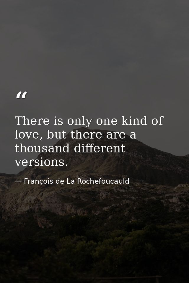 There is only one kind of love, but there are a thousand different versions. — François de La Rochefoucauld