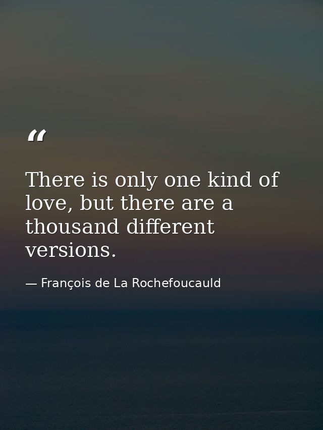 There is only one kind of love, but there are a thousand different versions. — François de La Rochefoucauld