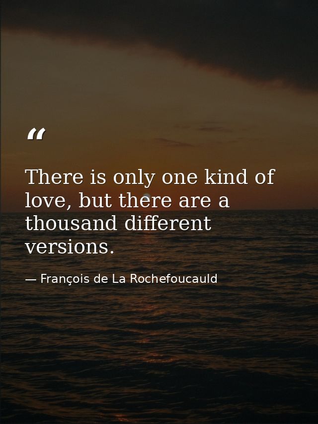 There is only one kind of love, but there are a thousand different versions. — François de La Rochefoucauld