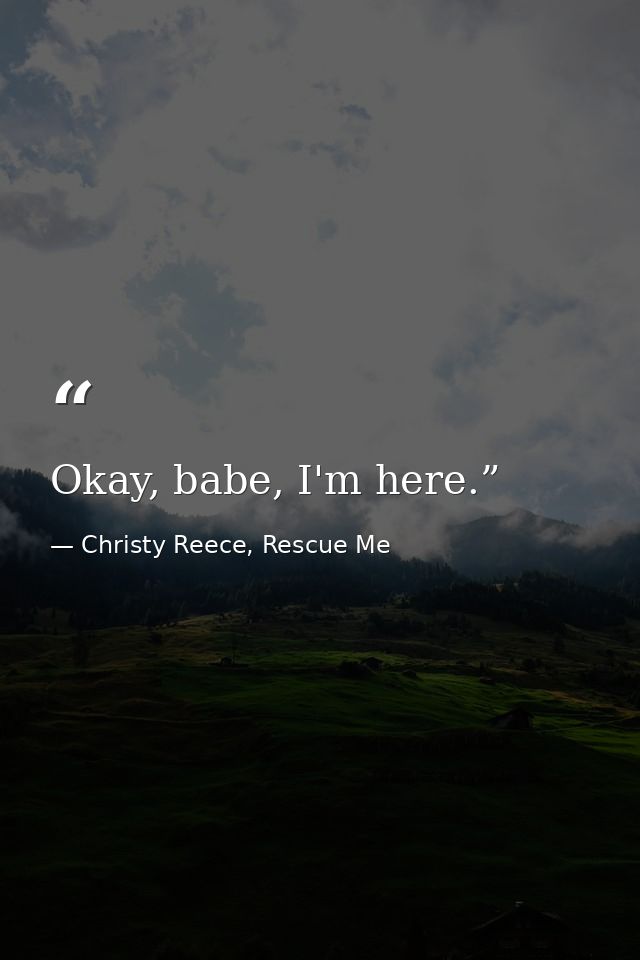 Okay, babe, I'm here.” — Christy Reece, Rescue Me