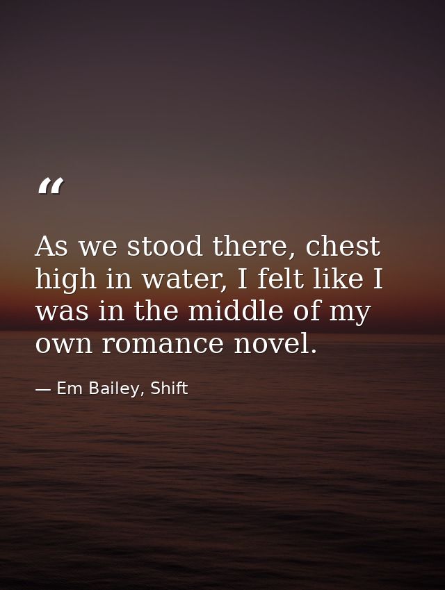 As we stood there, chest high in water, I felt like I was in the middle of my own romance novel. — Em Bailey, Shift