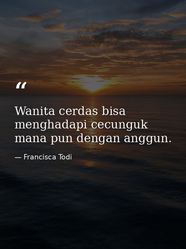 Wanita cerdas bisa menghadapi cecunguk mana pun dengan anggun. — Francisca Todi
