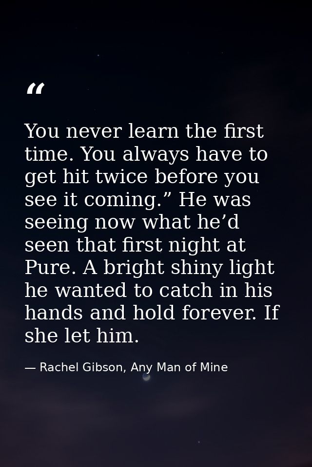You never learn the first time. You always have to get hit twice before you see it coming.” He was seeing now what he’d  — Rachel Gibson, Any Man of Mine
