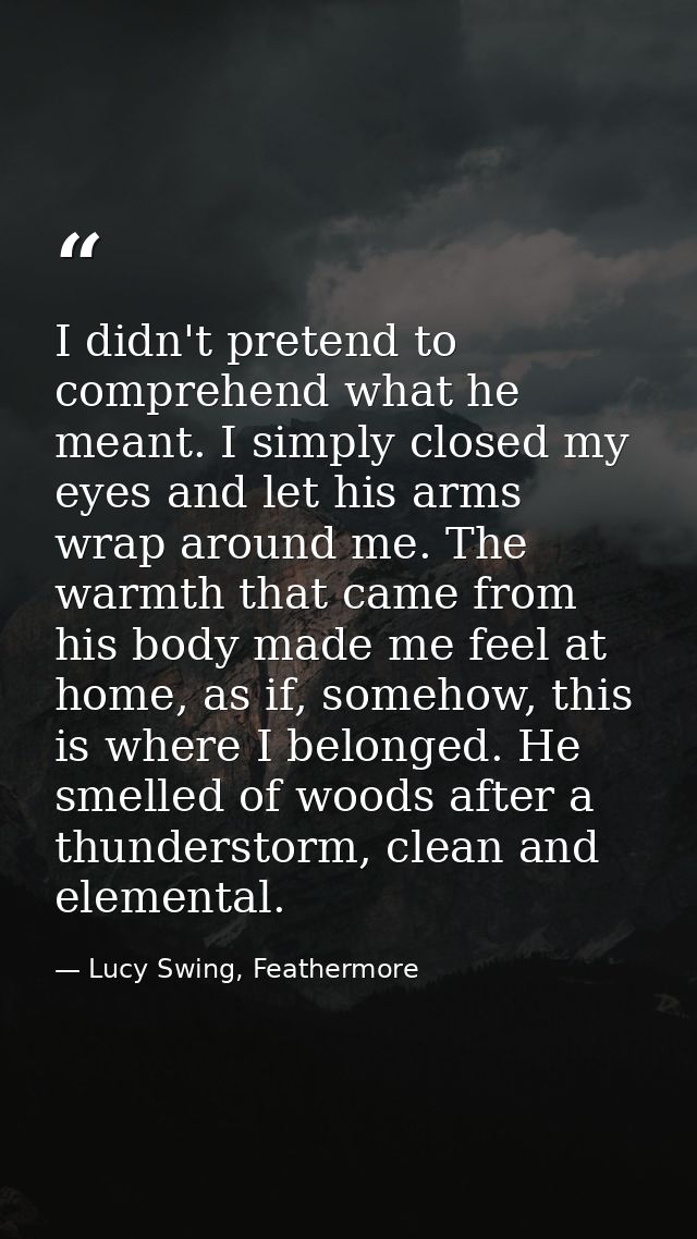 I didn't pretend to comprehend what he meant. I simply closed my eyes and let his arms wrap around me. The warmth that c — Lucy Swing, Feathermore
