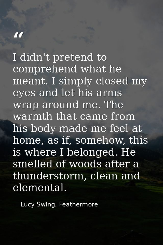 I didn't pretend to comprehend what he meant. I simply closed my eyes and let his arms wrap around me. The warmth that c — Lucy Swing, Feathermore
