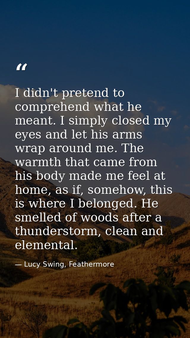 I didn't pretend to comprehend what he meant. I simply closed my eyes and let his arms wrap around me. The warmth that c — Lucy Swing, Feathermore