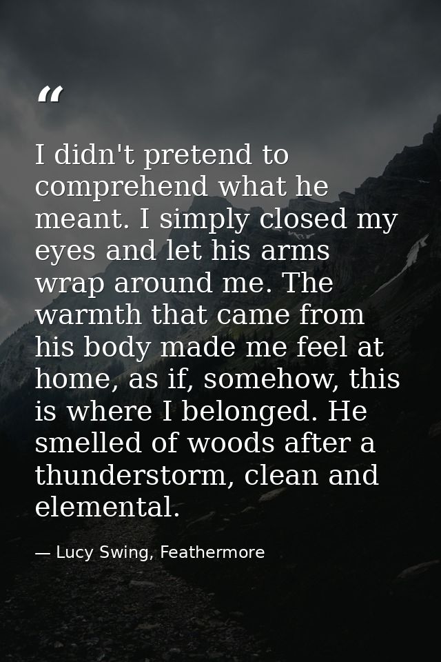 I didn't pretend to comprehend what he meant. I simply closed my eyes and let his arms wrap around me. The warmth that c — Lucy Swing, Feathermore