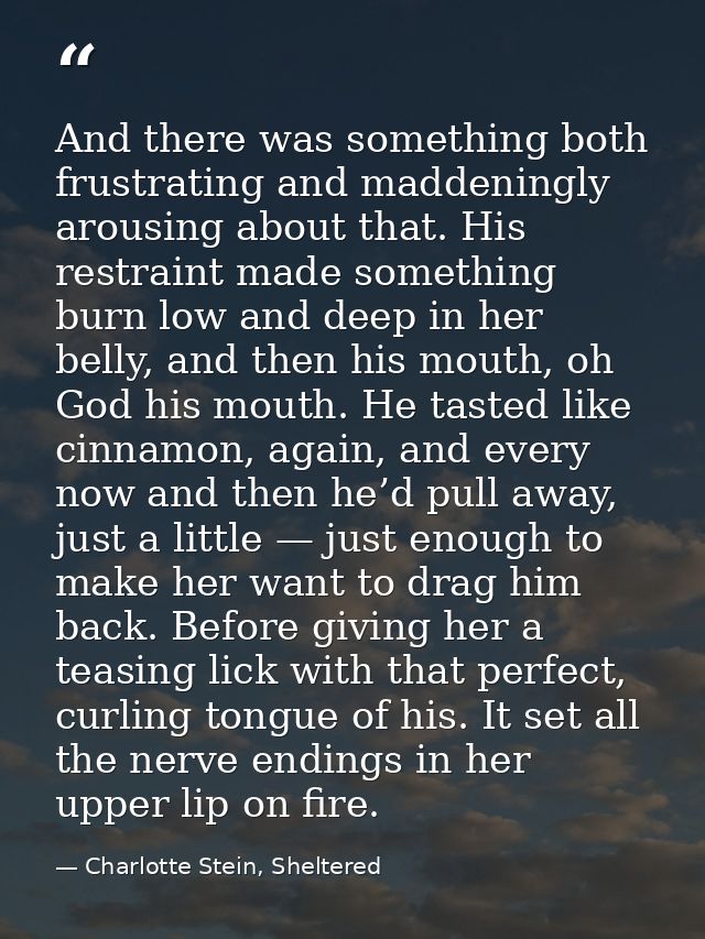 And there was something both frustrating and maddeningly arousing about that. His restraint made something burn low and  — Charlotte Stein, Sheltered