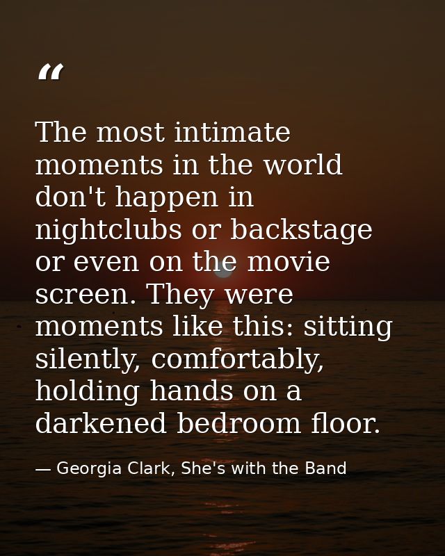 The most intimate moments in the world don't happen in nightclubs or backstage or even on the movie screen. They were mo — Georgia Clark, She's with the Band