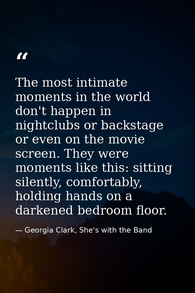 The most intimate moments in the world don't happen in nightclubs or backstage or even on the movie screen. They were mo — Georgia Clark, She's with the Band