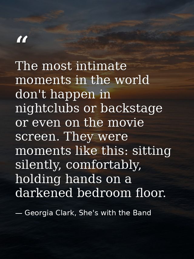 The most intimate moments in the world don't happen in nightclubs or backstage or even on the movie screen. They were mo — Georgia Clark, She's with the Band