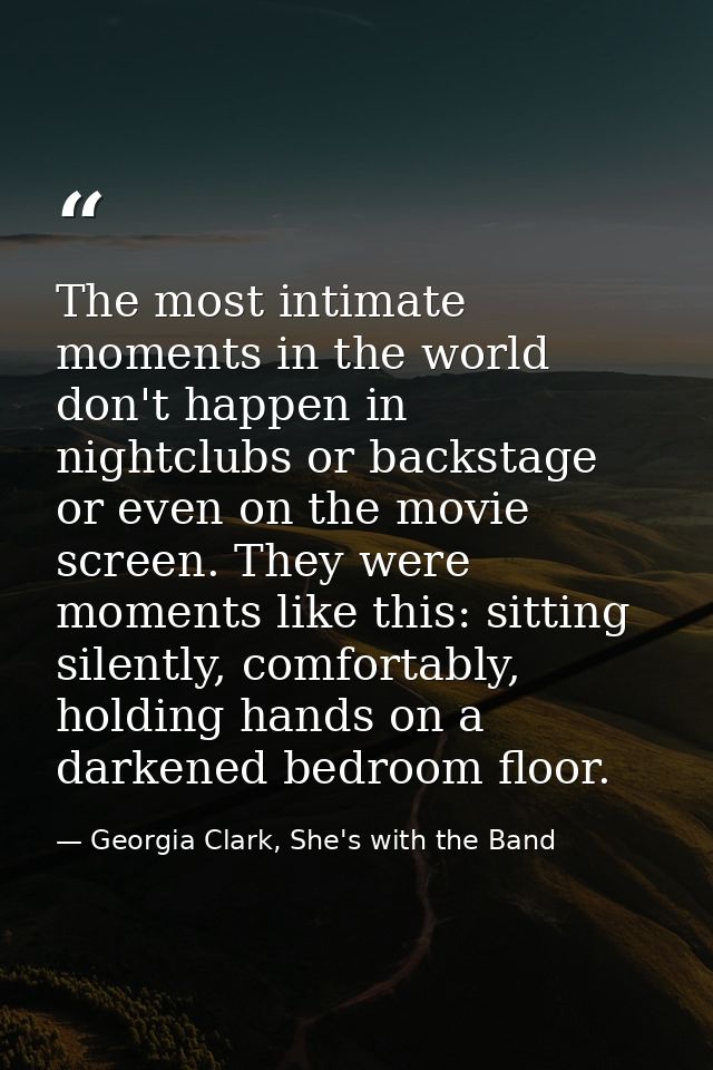 The most intimate moments in the world don't happen in nightclubs or backstage or even on the movie screen. They were mo — Georgia Clark, She's with the Band