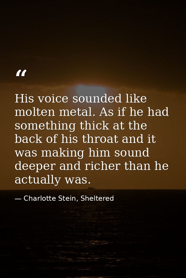 His voice sounded like molten metal. As if he had something thick at the back of his throat and it was making him sound  — Charlotte Stein, Sheltered