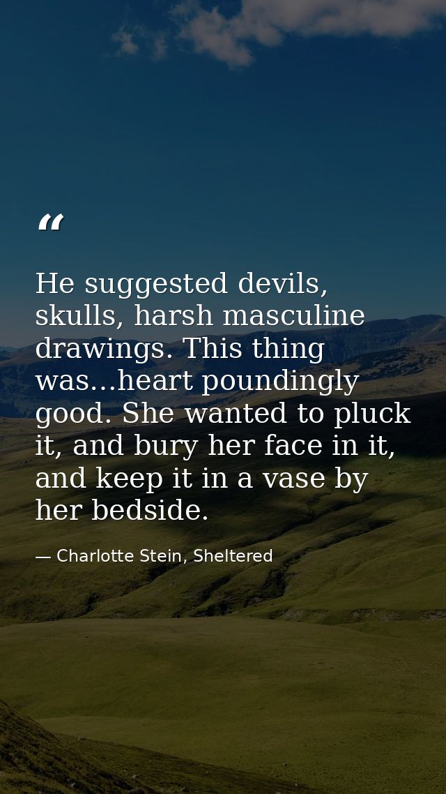 He suggested devils, skulls, harsh masculine drawings. This thing was…heart poundingly good. She wanted to pluck it, and — Charlotte Stein, Sheltered