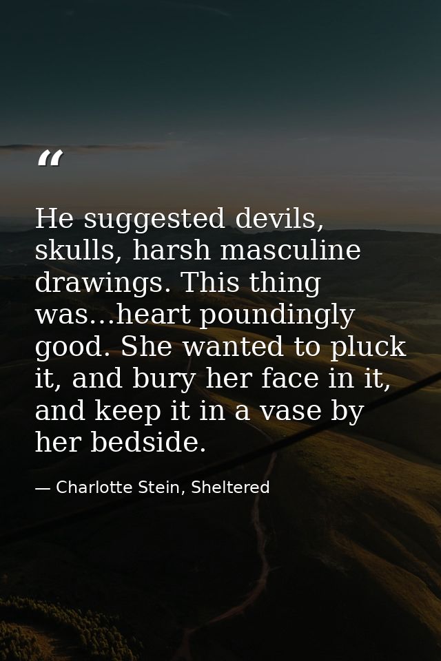 He suggested devils, skulls, harsh masculine drawings. This thing was…heart poundingly good. She wanted to pluck it, and — Charlotte Stein, Sheltered