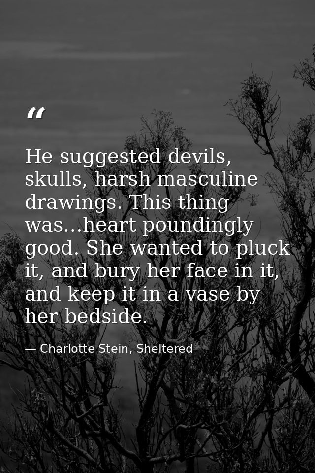 He suggested devils, skulls, harsh masculine drawings. This thing was…heart poundingly good. She wanted to pluck it, and — Charlotte Stein, Sheltered