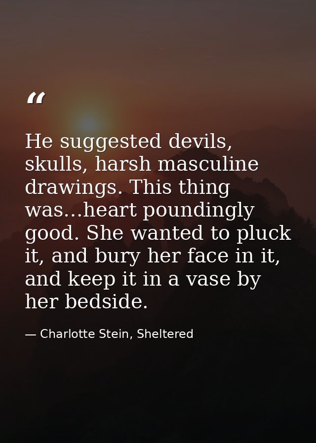 He suggested devils, skulls, harsh masculine drawings. This thing was…heart poundingly good. She wanted to pluck it, and — Charlotte Stein, Sheltered