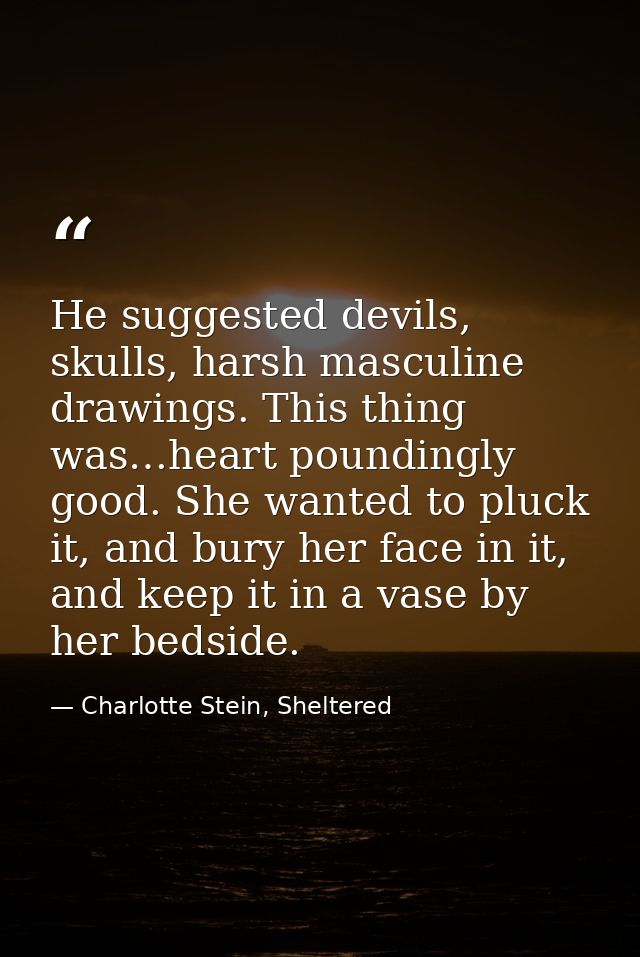 He suggested devils, skulls, harsh masculine drawings. This thing was…heart poundingly good. She wanted to pluck it, and — Charlotte Stein, Sheltered