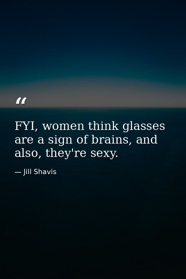 FYI, women think glasses are a sign of brains, and also, they're sexy. — Jill Shavis