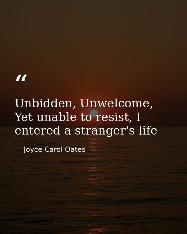 Unbidden, Unwelcome, Yet unable to resist, I entered a stranger's life — Joyce Carol Oates