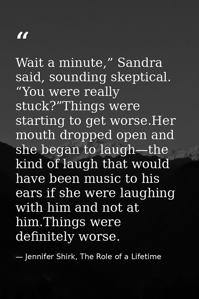 Wait a minute,” Sandra said, sounding skeptical. “You were really stuck?”Things were starting to get worse.Her mouth dro — Jennifer Shirk, The Role of a Lifetime