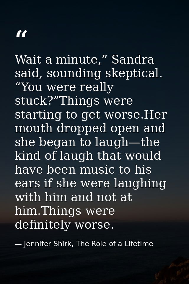 Wait a minute,” Sandra said, sounding skeptical. “You were really stuck?”Things were starting to get worse.Her mouth dro — Jennifer Shirk, The Role of a Lifetime