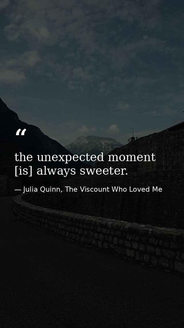 the unexpected moment [is] always sweeter. — Julia Quinn, The Viscount Who Loved Me
