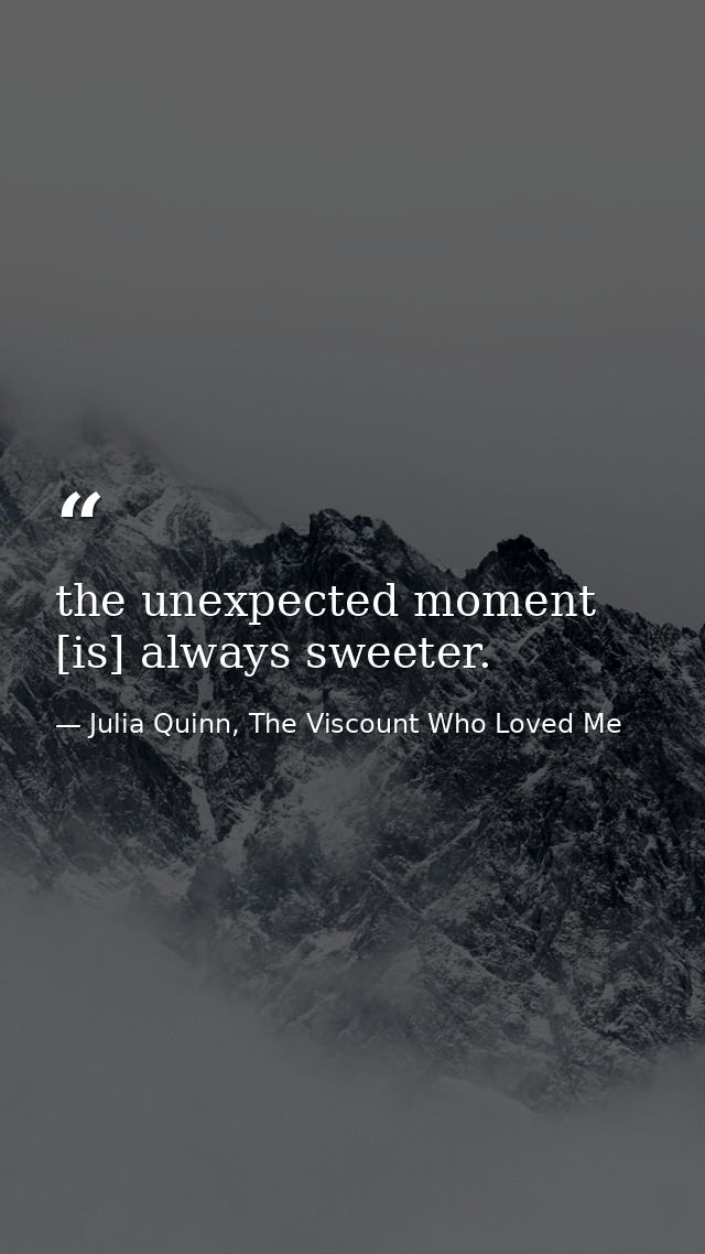 the unexpected moment [is] always sweeter. — Julia Quinn, The Viscount Who Loved Me