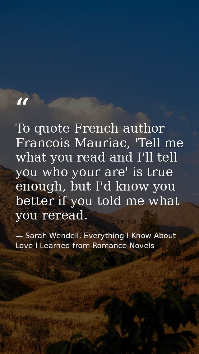 To quote French author Francois Mauriac, 'Tell me what you read and I'll tell you who your are' is true enough, but I'd  — Sarah Wendell, Everything I Know About Love I Learned from Romance Novels