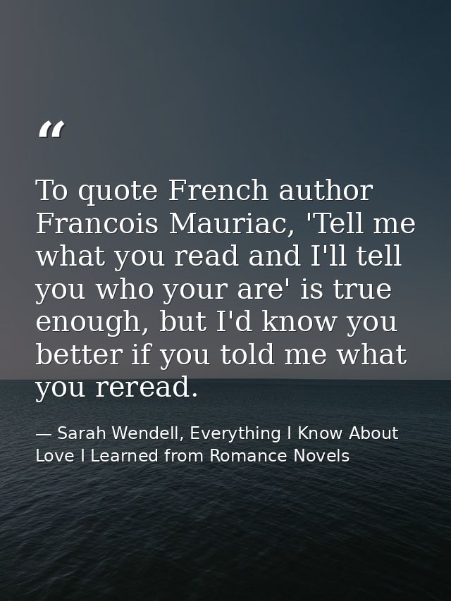 To quote French author Francois Mauriac, 'Tell me what you read and I'll tell you who your are' is true enough, but I'd  — Sarah Wendell, Everything I Know About Love I Learned from Romance Novels