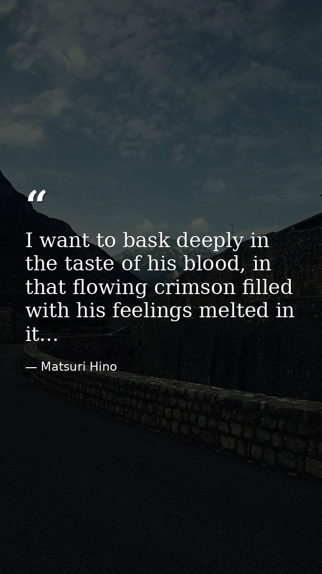 I want to bask deeply in the taste of his blood, in that flowing crimson filled with his feelings melted in it... — Matsuri Hino