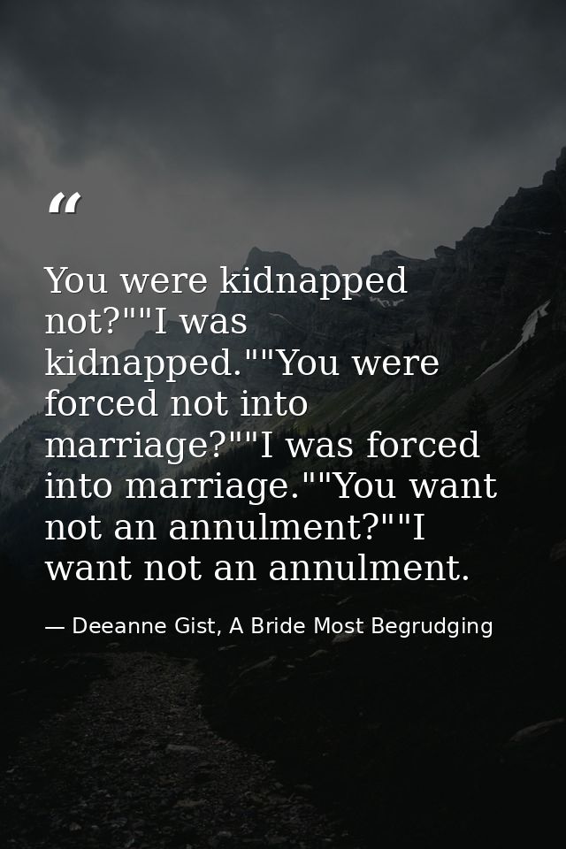 You were kidnapped not?""I was kidnapped.""You were forced not into marriage?""I was forced into marriage.""You want not — Deeanne Gist, A Bride Most Begrudging