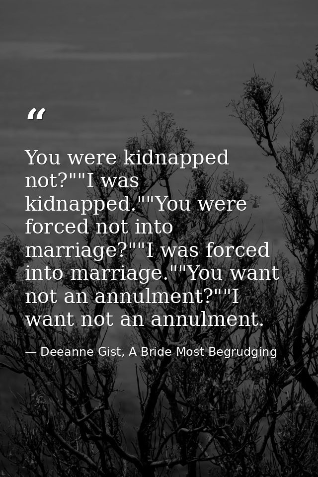 You were kidnapped not?""I was kidnapped.""You were forced not into marriage?""I was forced into marriage.""You want not — Deeanne Gist, A Bride Most Begrudging