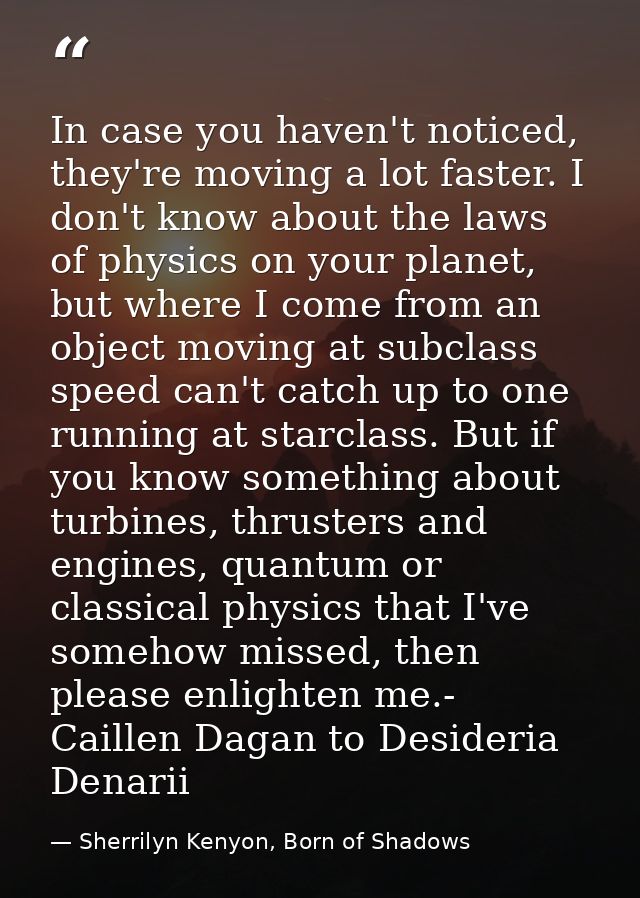 In case you haven't noticed, they're moving a lot faster. I don't know about the laws of physics on your planet, but whe — Sherrilyn Kenyon, Born of Shadows