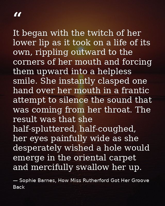 It began with the twitch of her lower lip as it took on a life of its own, rippling outward to the corners of her mouth  — Sophie Barnes, How Miss Rutherford Got Her Groove Back
