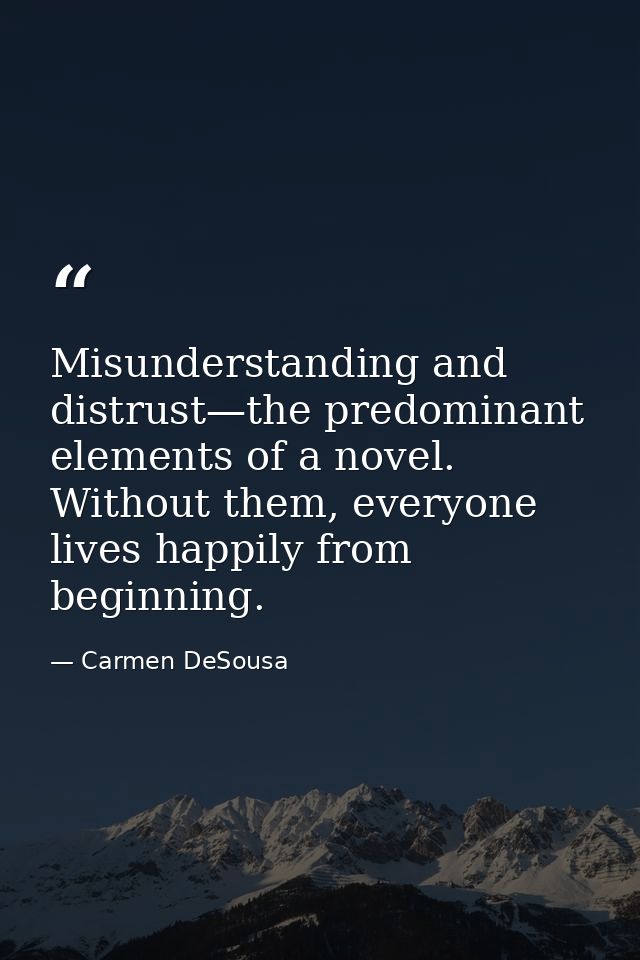 Misunderstanding and distrust—the predominant elements of a novel. Without them, everyone lives happily from beginning. — Carmen DeSousa
